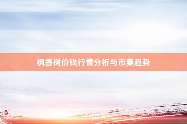 枫香树价钱行情分析与市集趋势